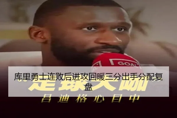 库里勇士连败后进攻回暖三分出手分配复盘